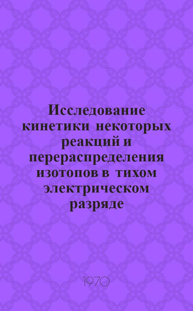 Исследование кинетики некоторых реакций и перераспределения изотопов в тихом электрическом разряде : Автореф. дис. на соискание учен. степени д-ра хим. наук : (073)