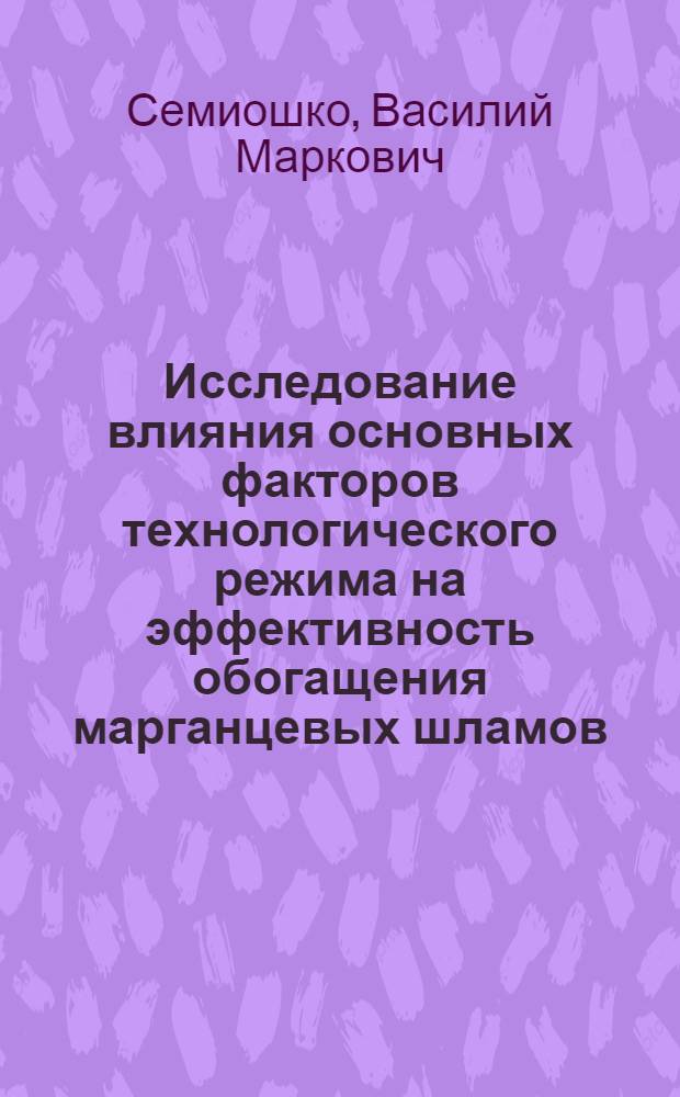 Исследование влияния основных факторов технологического режима на эффективность обогащения марганцевых шламов : Автореф. дис. на соиск. учен. степени канд. техн. наук : (05.15.08)