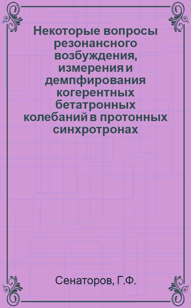 Некоторые вопросы резонансного возбуждения, измерения и демпфирования когерентных бетатронных колебаний в протонных синхротронах : Автореф. дис. на соискание учен. степени канд. физ.-мат. наук : (040)