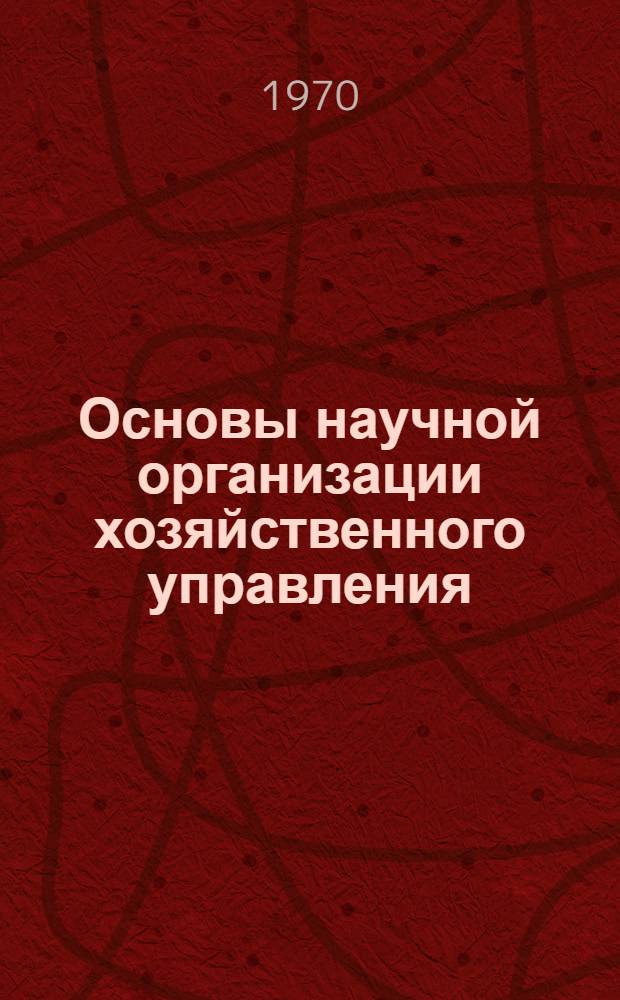 Основы научной организации хозяйственного управления : Лекция, прочит. слушателям ВПШ при ЦК КП Украины и Киевской зон. комсомольской школы
