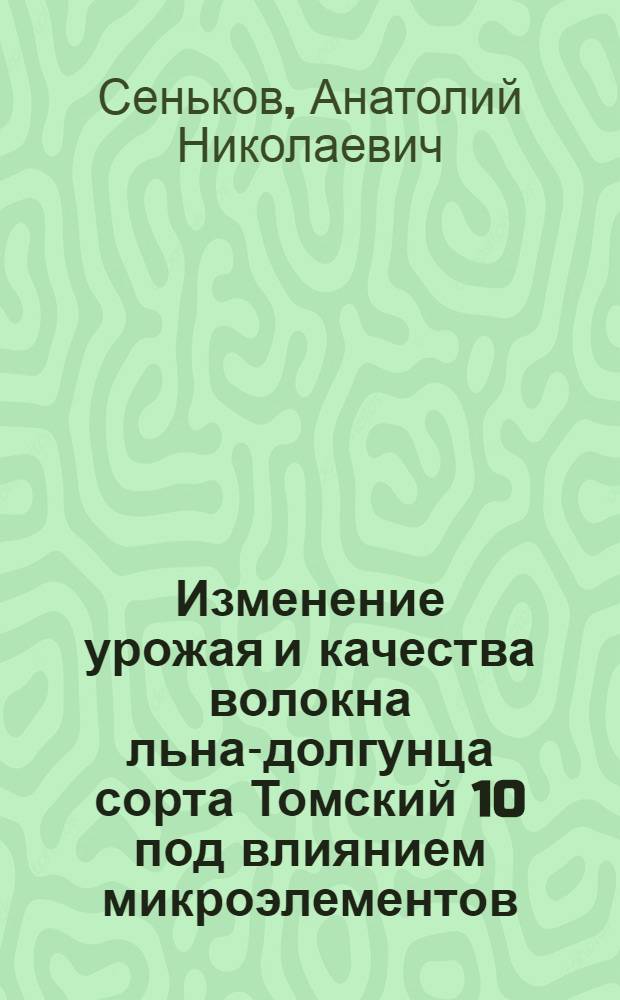 Изменение урожая и качества волокна льна-долгунца сорта Томский 10 под влиянием микроэлементов : Автореф. дис. на соиск. учен. степени канд. с.-х. наук : (06.01.09)