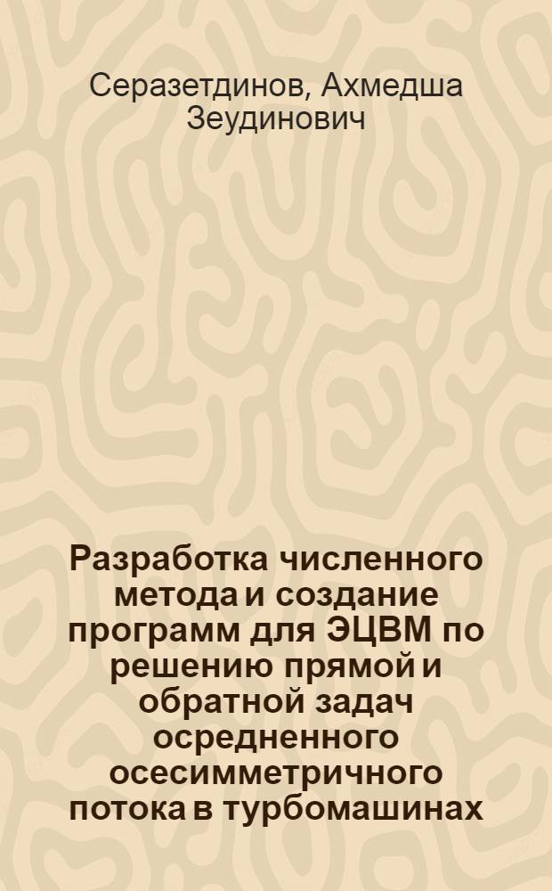 Разработка численного метода и создание программ для ЭЦВМ по решению прямой и обратной задач осредненного осесимметричного потока в турбомашинах : Автореф. дис. на соиск. учен. степени канд. техн. наук : (05.04.01)