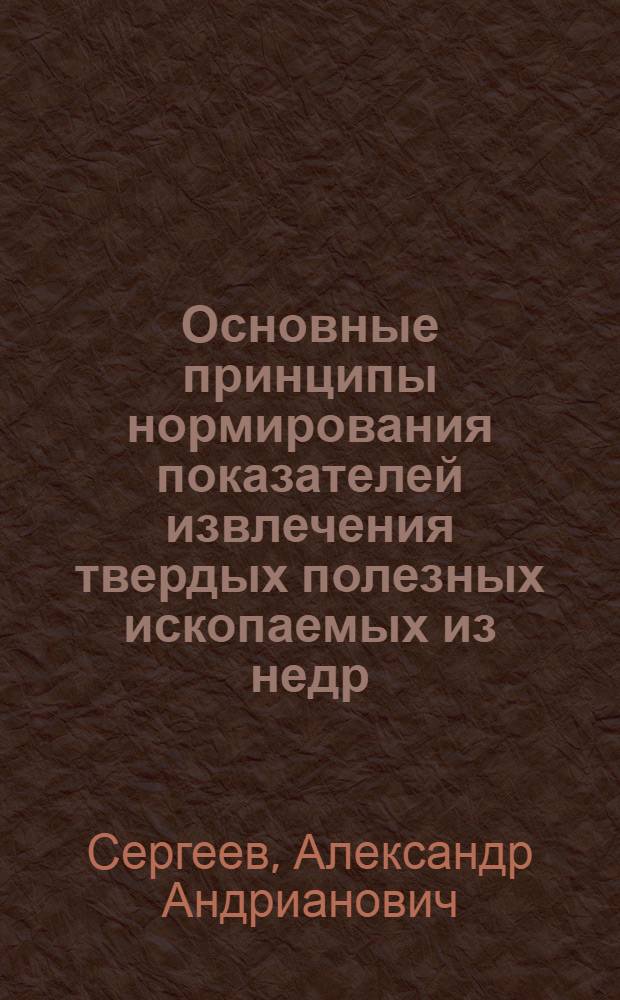 Основные принципы нормирования показателей извлечения твердых полезных ископаемых из недр (при подземном и открытом способах разработки) : (Доклад к совещанию по рациональному использованию недр. 26-31 мая 1969 г.)