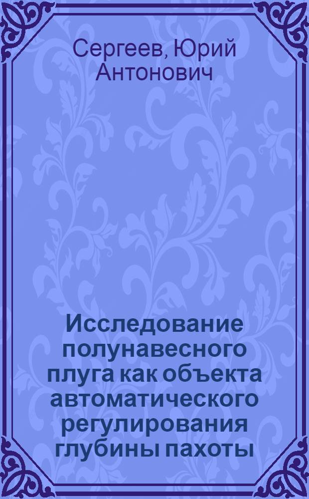 Исследование полунавесного плуга как объекта автоматического регулирования глубины пахоты : Автореф. дис. на соиск. учен. степени канд. техн. наук : (05.06.01)
