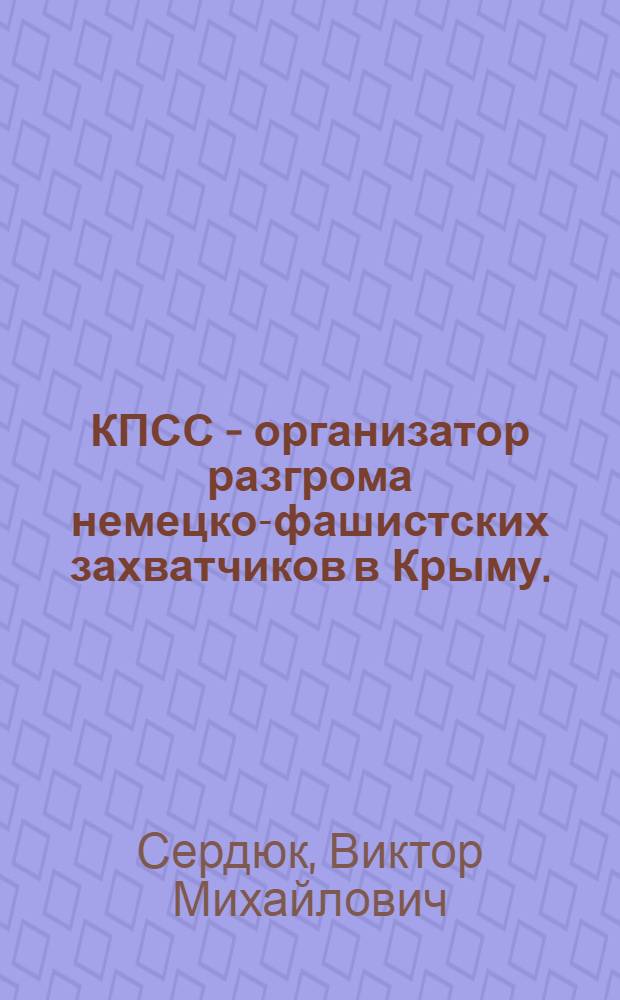КПСС - организатор разгрома немецко-фашистских захватчиков в Крыму. (Ноябрь 1943 - май 1944 гг.) : Автореф. дис. на соиск. учен. степени канд. ист. наук : (07.00.01)