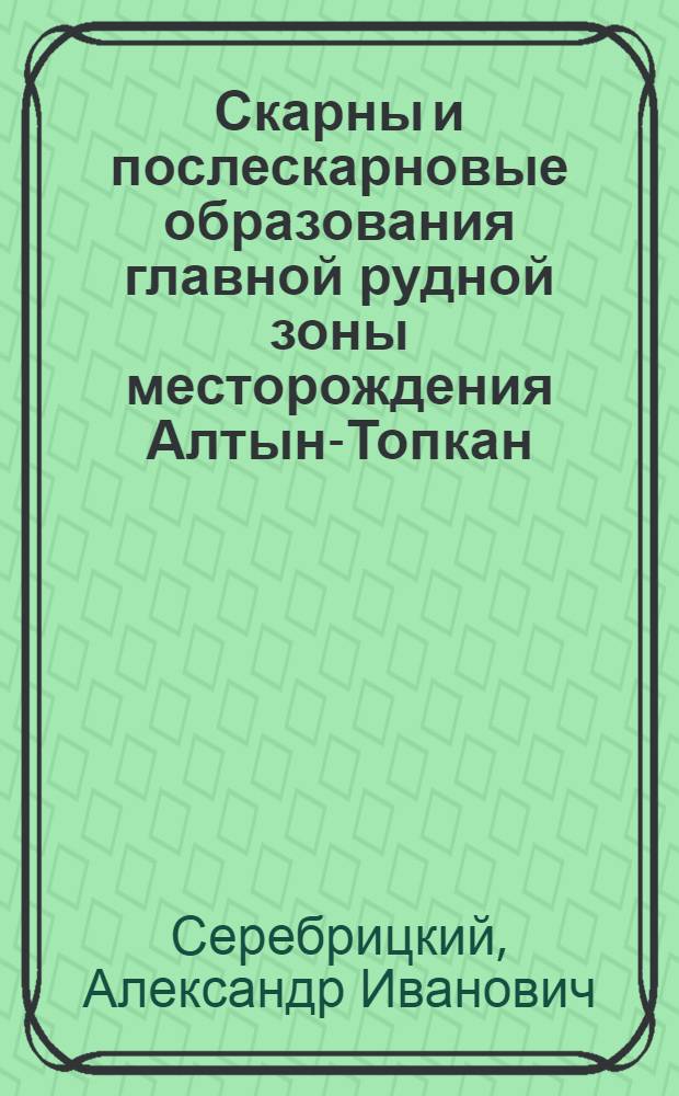 Скарны и послескарновые образования главной рудной зоны месторождения Алтын-Топкан : Автореф. дис. на соискание учен. степени канд. геол.-минерал. наук : (04.127)