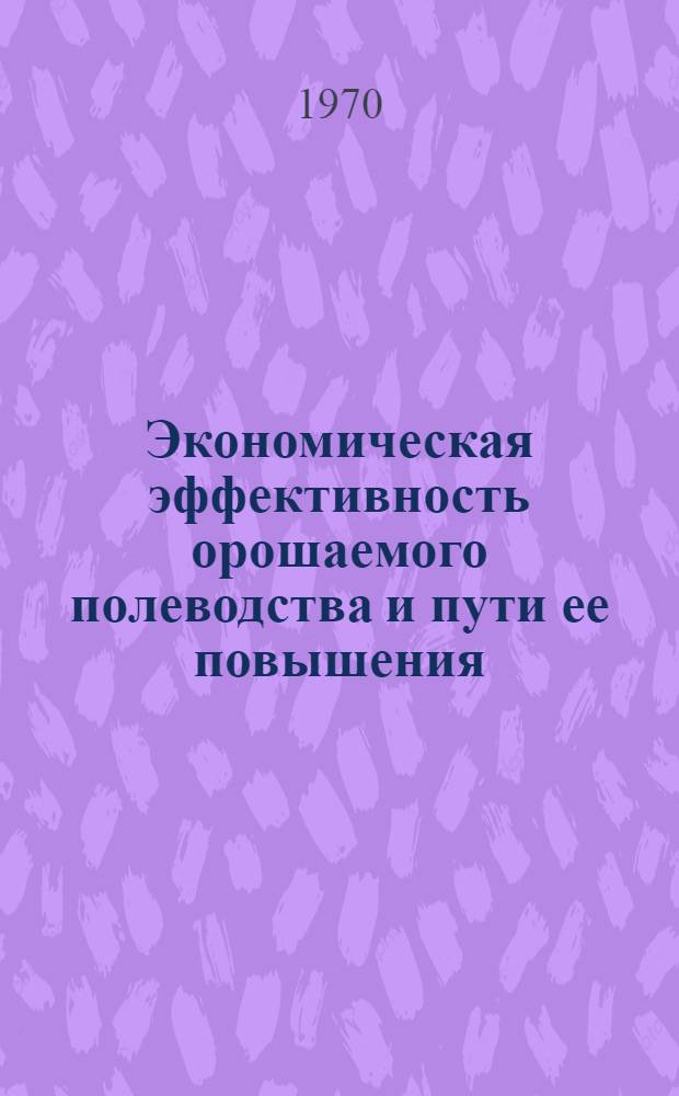 Экономическая эффективность орошаемого полеводства и пути ее повышения : (На примере совхозов, обслуживаемых Генераловской и Варваровской оросит. системами) : Автореф. дис. на соискание учен. степени канд. экон. наук : (08.594)