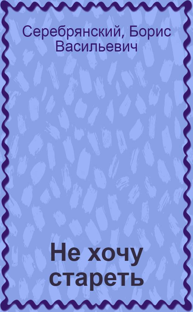 Не хочу стареть : (Путь к здоровью и долголетию)