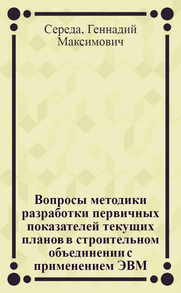 Вопросы методики разработки первичных показателей текущих планов в строительном объединении с применением ЭВМ : Автореф. дис. на соиск. учен. степени канд. техн. наук : (08.00.05)