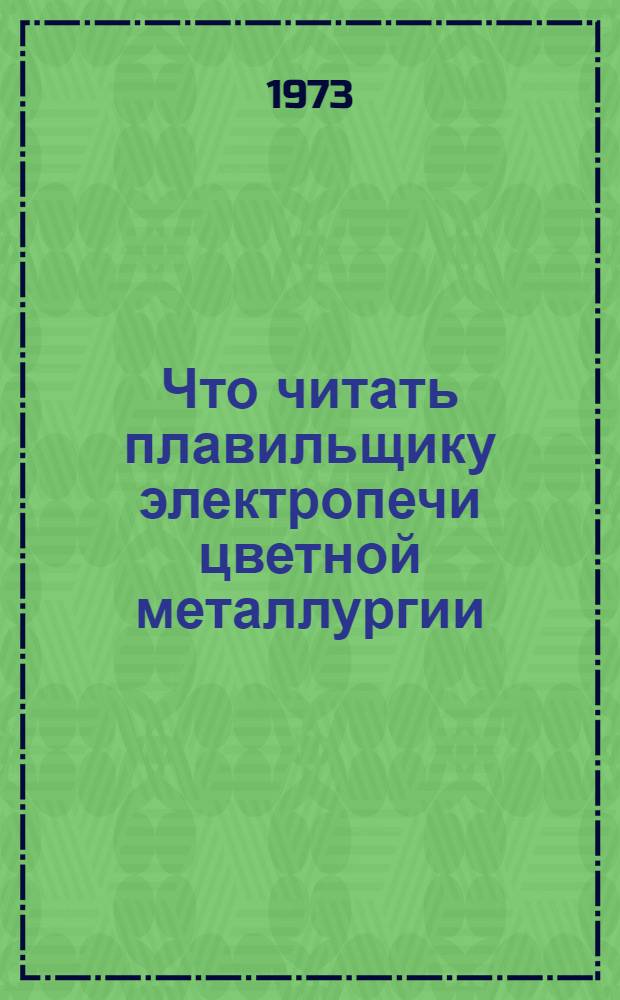 Что читать плавильщику электропечи цветной металлургии : Кн. и журн. литература на рус. яз. за 1963-1973 гг
