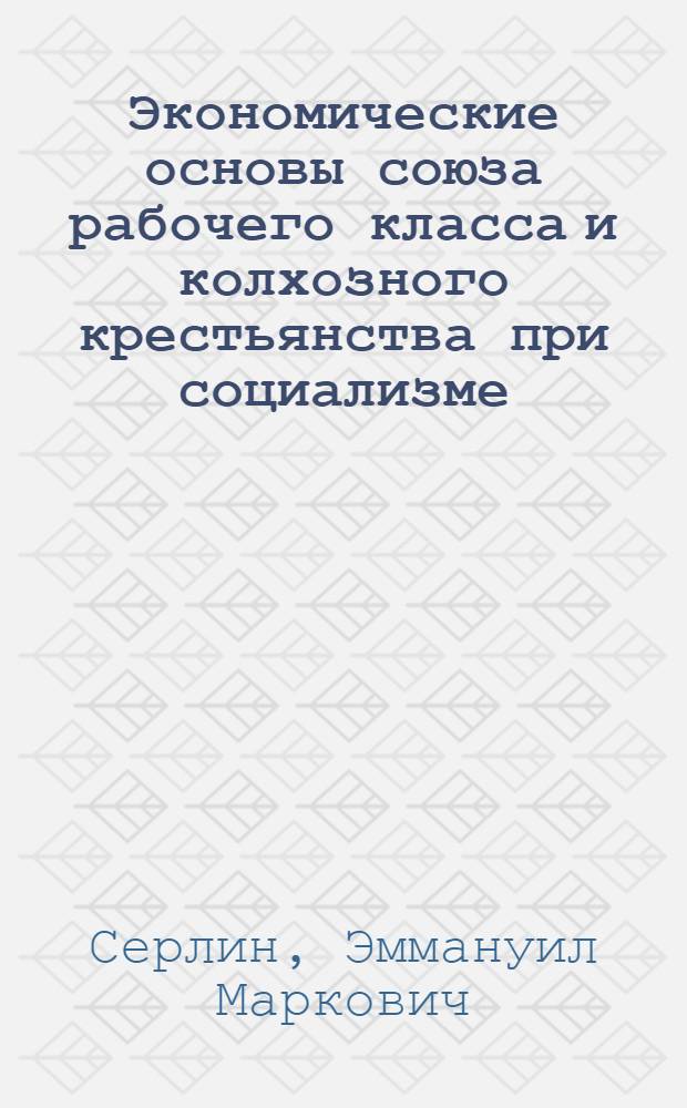 Экономические основы союза рабочего класса и колхозного крестьянства при социализме : (Произв. отношения между соц. классами и экон. закономерности стирания классовых различий) : Автореф. дис. на соиск. учен. степени д-ра экон. наук : (08.00.01)