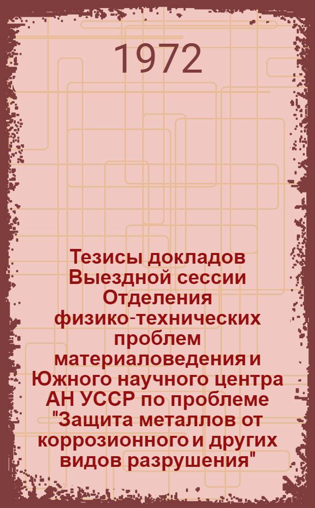 Тезисы докладов Выездной сессии Отделения физико-технических проблем материаловедения и Южного научного центра АН УССР по проблеме "Защита металлов от коррозионного и других видов разрушения". (Одесса, 14-16 ноября 1972 г.)