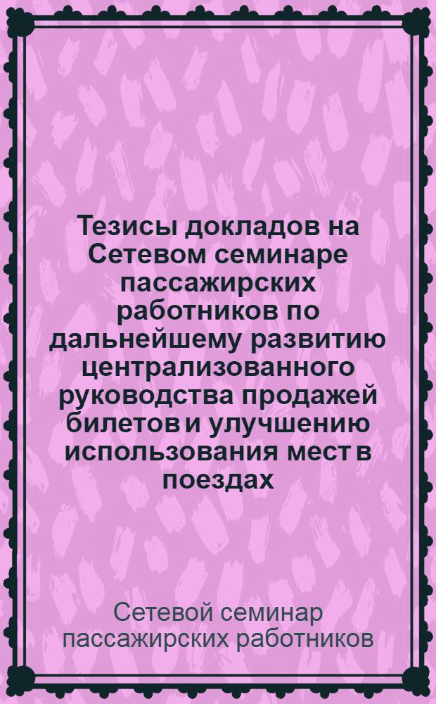 Тезисы докладов на Сетевом семинаре пассажирских работников по дальнейшему развитию централизованного руководства продажей билетов и улучшению использования мест в поездах : Семинар проводится 26-27 мая 1970 г. на станциях Куйбышев и Ульяновск Куйбышевской дороги