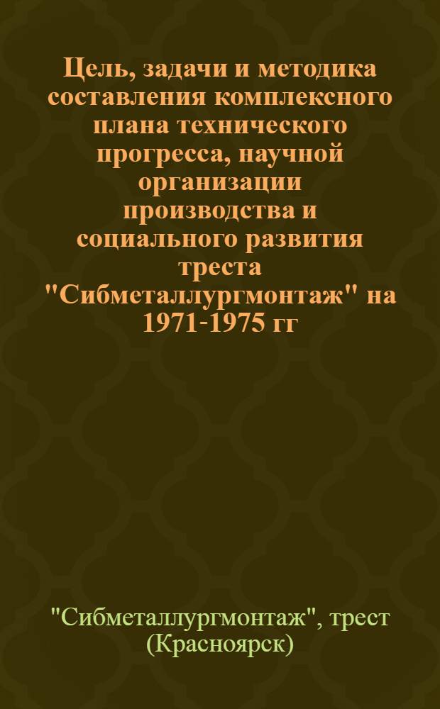 Цель, задачи и методика составления комплексного плана технического прогресса, научной организации производства и социального развития треста "Сибметаллургмонтаж" на 1971-1975 гг.