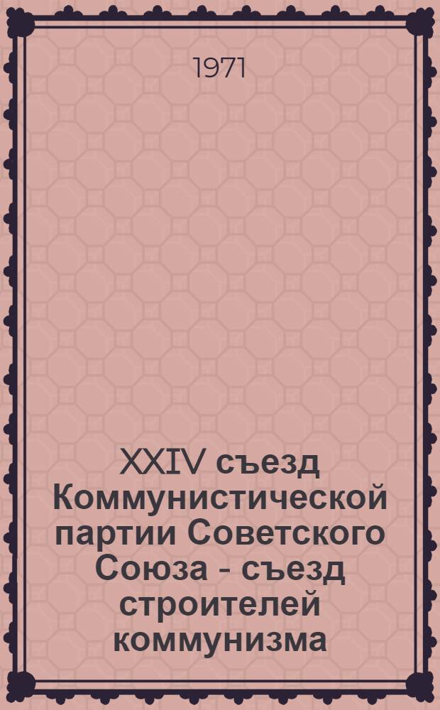 XXIV съезд Коммунистической партии Советского Союза - съезд строителей коммунизма