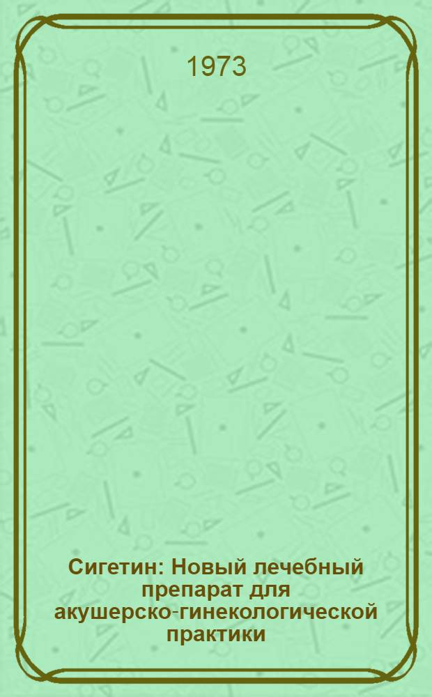 Сигетин : Новый лечебный препарат для акушерско-гинекологической практики : (Инструкт.-метод. материалы и рекомендации по применению) : Сборник статей