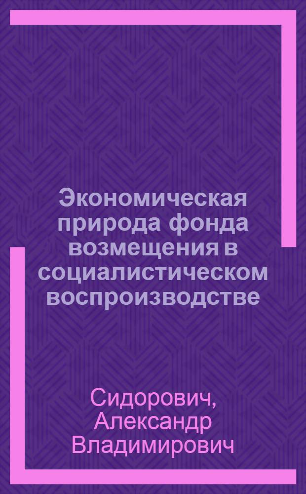 Экономическая природа фонда возмещения в социалистическом воспроизводстве : Автореф. дис. на соиск. учен. степени канд. экон. наук : (08.00.01)