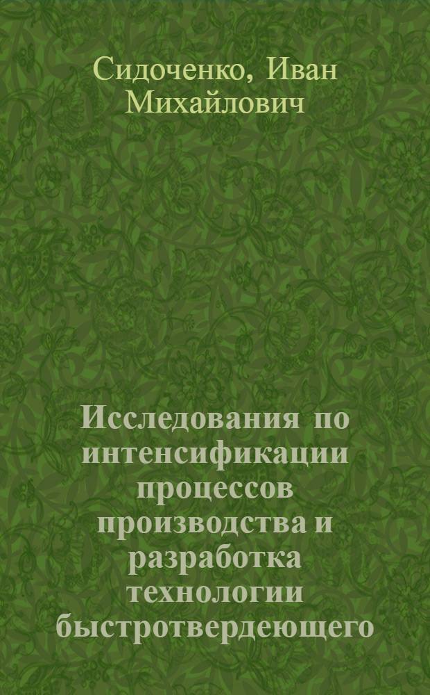 Исследования по интенсификации процессов производства и разработка технологии быстротвердеющего, высокопрочного и сульфатостойкого цемента на Амвросиевском ордена Ленина цементном комбинате : Доклад, представл. на соискание учен. степени канд. техн. наук по совокупности выполн. и внедр. в пром-сти работ : (05.350)