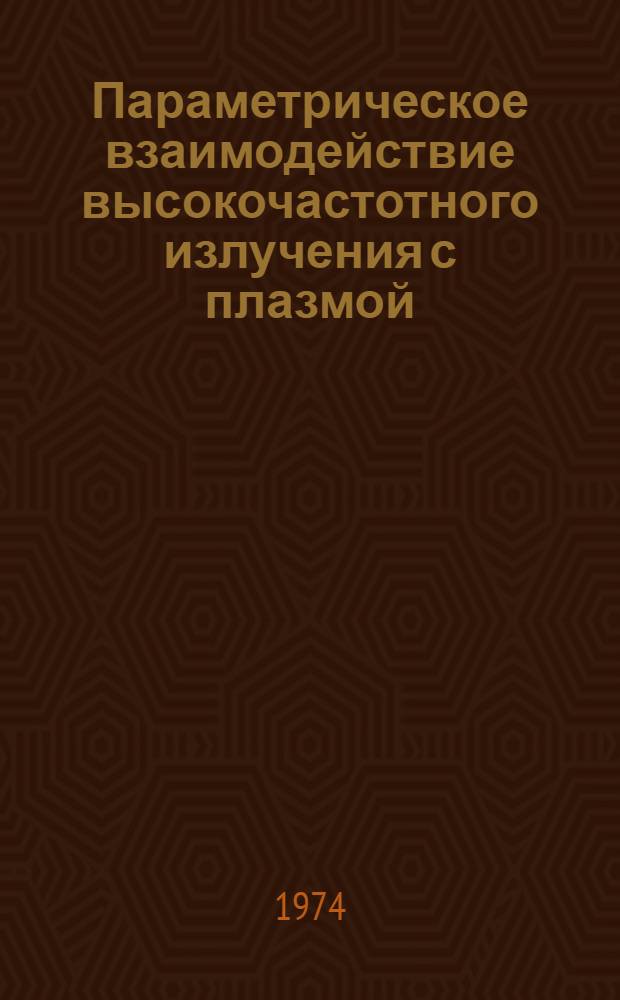 Параметрическое взаимодействие высокочастотного излучения с плазмой : (Доклад на Второй Междунар. конференции по теории плазмы, г. Киев, 1974 г., 28. X - 1.XI)