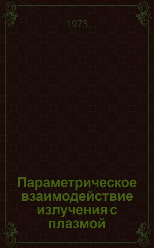 Параметрическое взаимодействие излучения с плазмой : Лекция, прочит. в школе по физике плазмы 6 окт. 1972 г. в г. Тбилиси