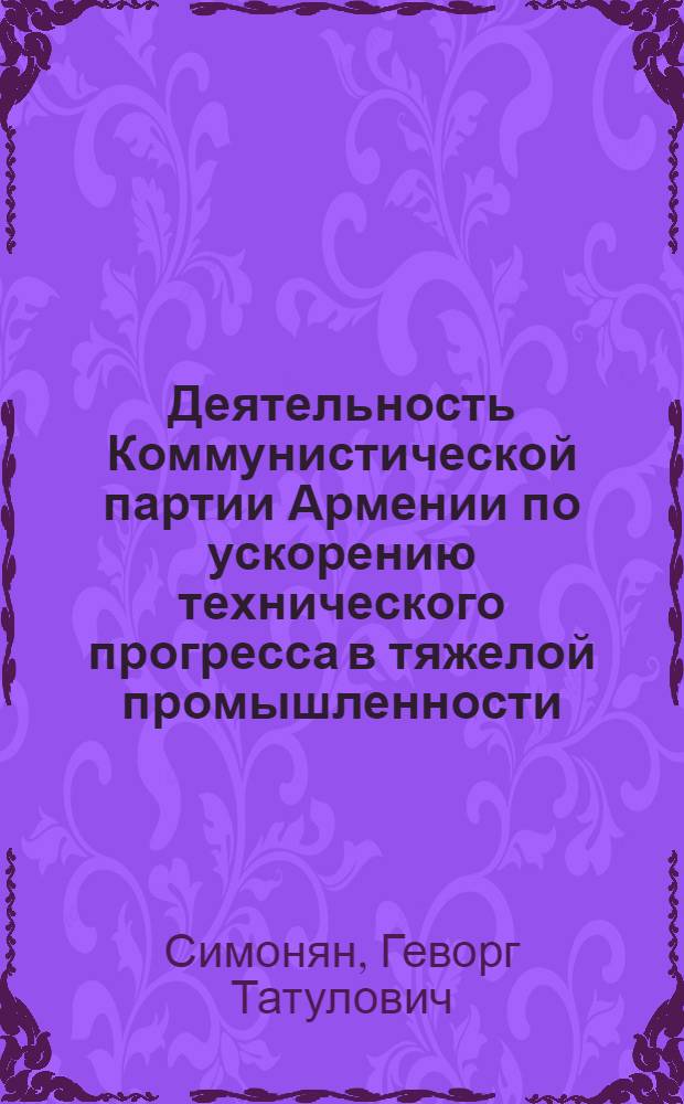 Деятельность Коммунистической партии Армении по ускорению технического прогресса в тяжелой промышленности (1956-1969 гг.) : (По материалам Чаренцаван. пром. центра) : Автореф. дис. на соиск. учен. степени канд. ист. наук : (00.01)