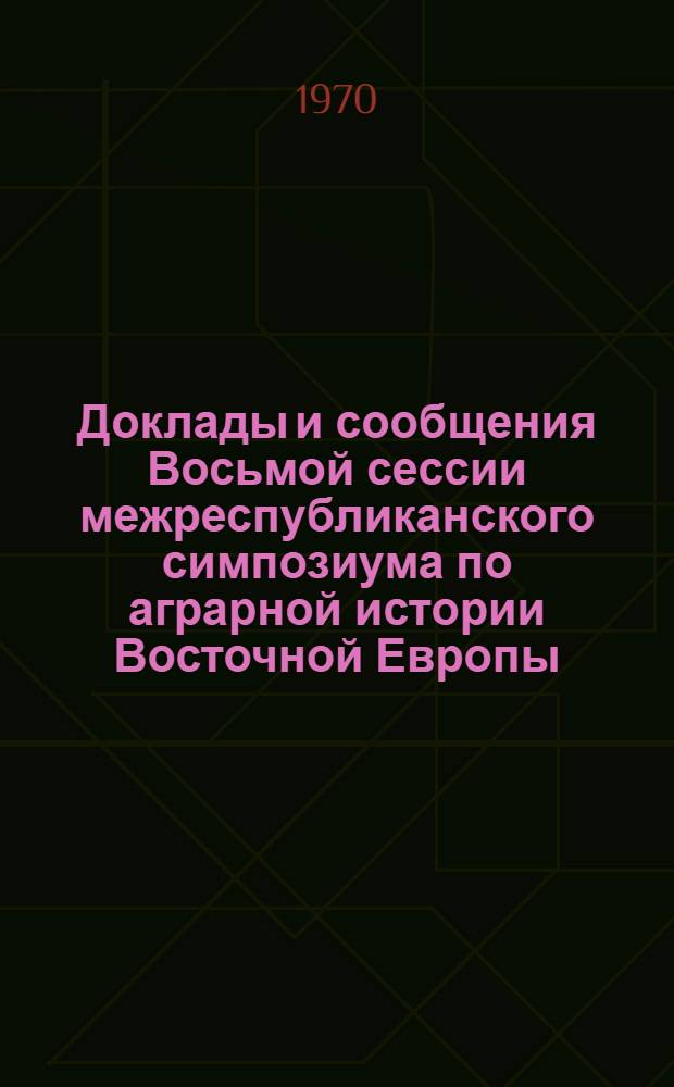 [Доклады и сообщения Восьмой сессии межреспубликанского симпозиума по аграрной истории Восточной Европы, состоявшейся в Москве 16-21 сентября 1965 г.]