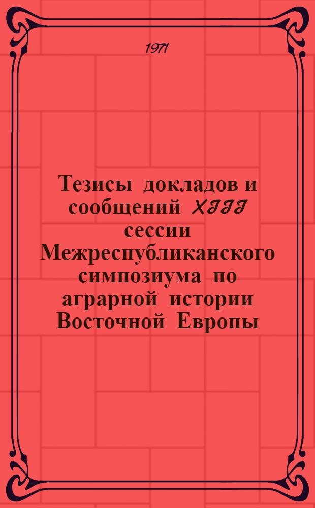 Тезисы докладов и сообщений XIII сессии Межреспубликанского симпозиума по аграрной истории Восточной Европы. (Вильнюс - Каунас, сентябрь 1971 г.)