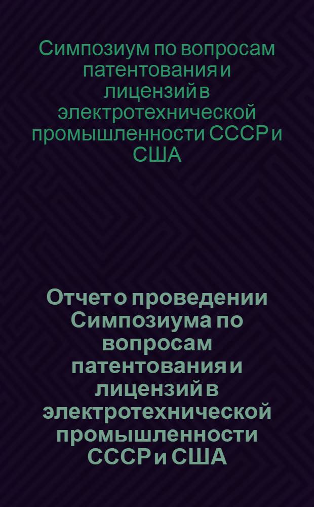 Отчет о проведении Симпозиума по вопросам патентования и лицензий в электротехнической промышленности СССР и США. [3-4 декабря 1971 г.