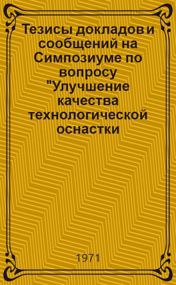 Тезисы докладов и сообщений на Симпозиуме по вопросу "Улучшение качества технологической оснастки (вспомогательных материалов) и изделий для текстильной промышленности". г. Москва, 5-7 октября 1971 г.