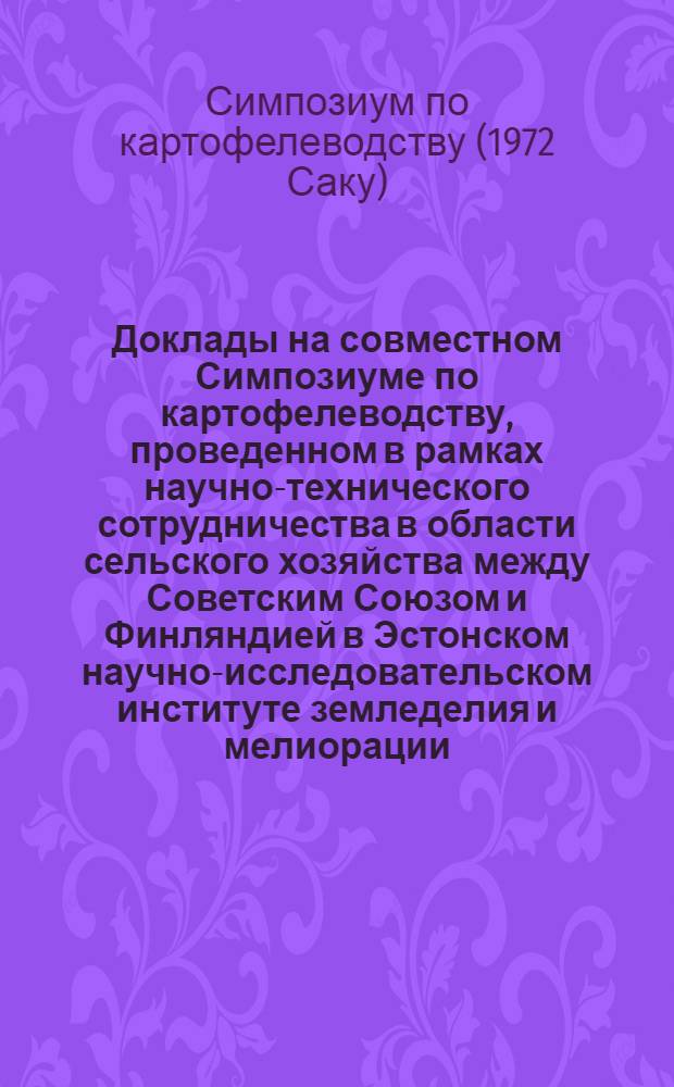 Доклады на совместном Симпозиуме по картофелеводству, проведенном в рамках научно-технического сотрудничества в области сельского хозяйства между Советским Союзом и Финляндией в Эстонском научно-исследовательском институте земледелия и мелиорации, Харьюский район, Саку. 2.8-4.8.1972