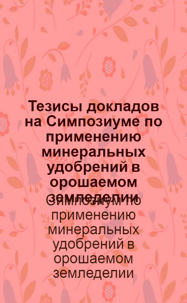 Тезисы докладов на Симпозиуме по применению минеральных удобрений в орошаемом земледелии. 25-28 марта 1969 г.