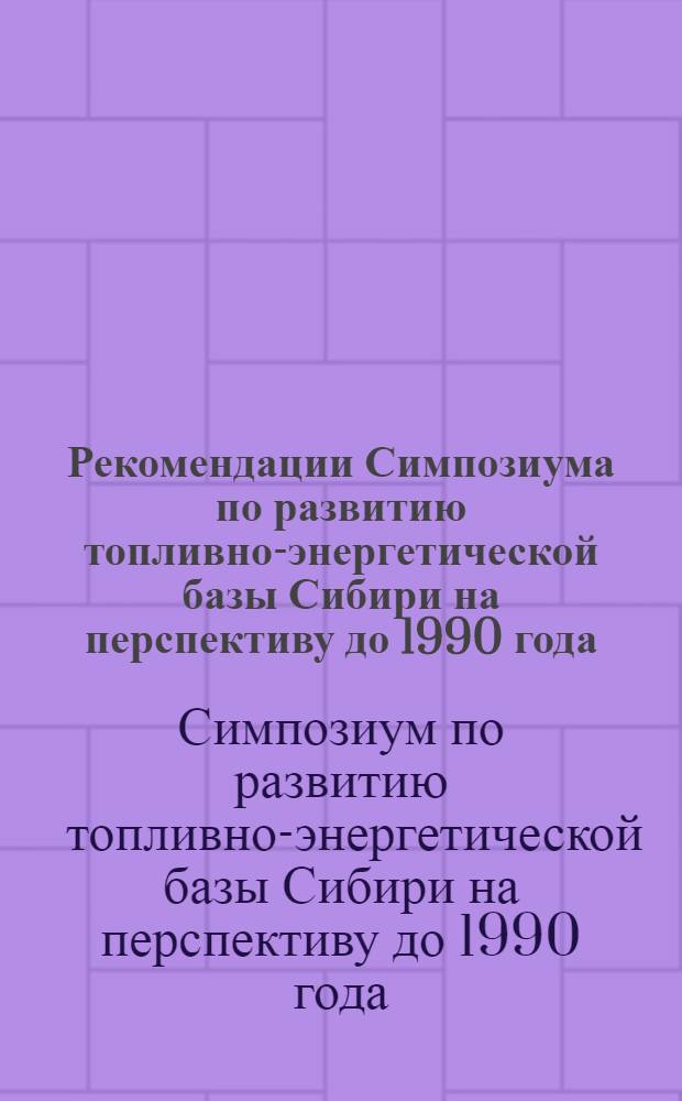 Рекомендации Симпозиума по развитию топливно-энергетической базы Сибири на перспективу до 1990 года. 11-13 апреля, г. Кемерово