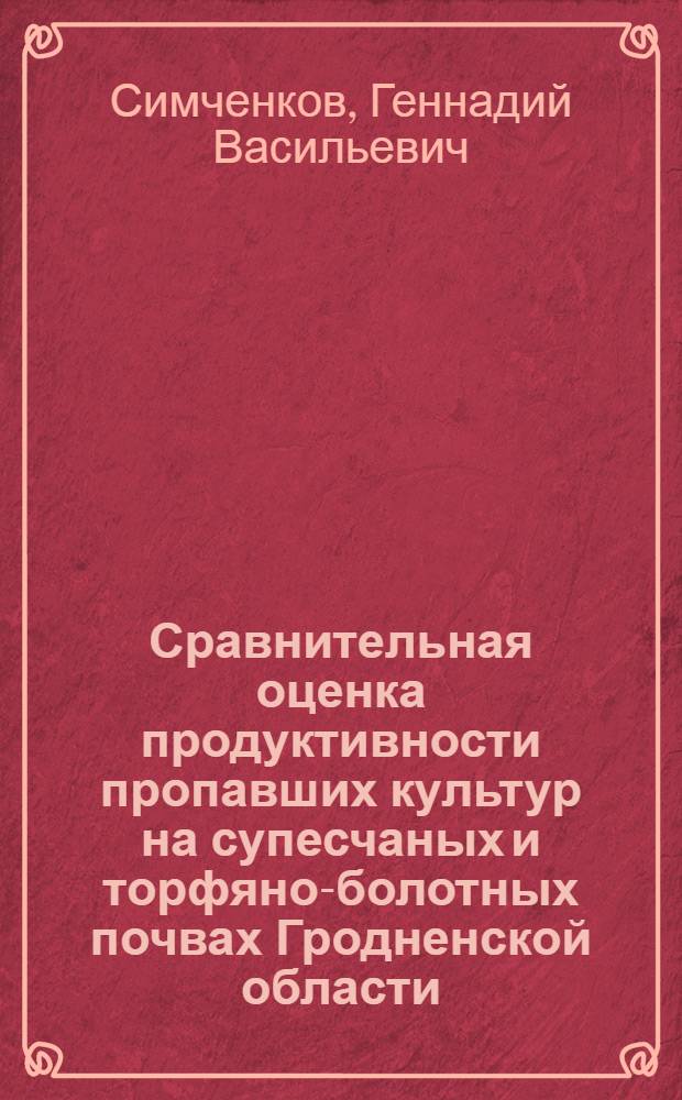 Сравнительная оценка продуктивности пропавших культур на супесчаных и торфяно-болотных почвах Гродненской области : Автореф. дис. на соискание учен. степени канд. с.-х. наук : (530)