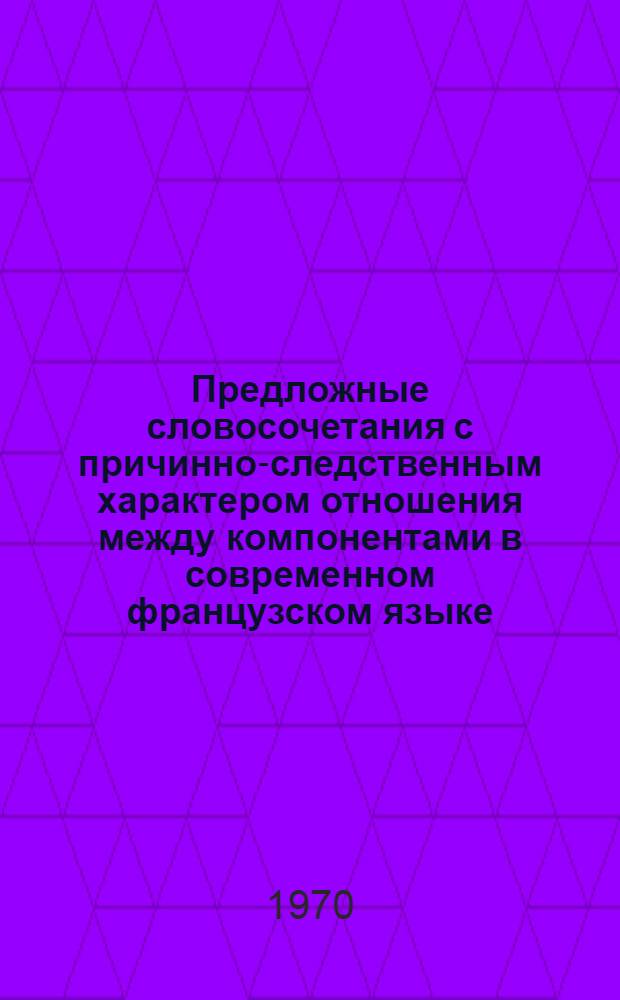 Предложные словосочетания с причинно-следственным характером отношения между компонентами в современном французском языке : Автореф. дис. на соискание учен. степени канд. филол. наук : (664)