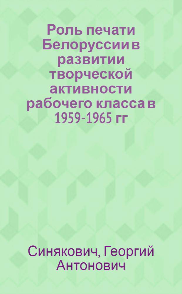 Роль печати Белоруссии в развитии творческой активности рабочего класса в 1959-1965 гг. : (На материалах пром. предприятий БССР) : Автореф. дис. на соиск. учен. степени канд. ист. наук : (07.00.02)
