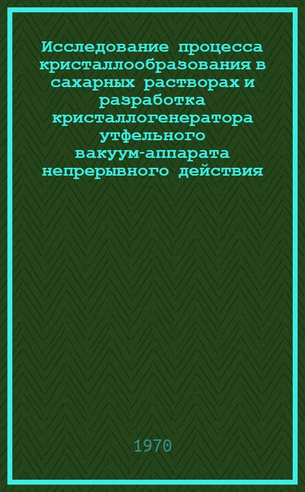Исследование процесса кристаллообразования в сахарных растворах и разработка кристаллогенератора утфельного вакуум-аппарата непрерывного действия : Автореф. дис. на соискание учен. степени канд. техн. наук : (175)