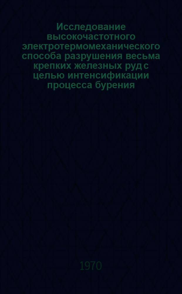 Исследование высокочастотного электротермомеханического способа разрушения весьма крепких железных руд с целью интенсификации процесса бурения : Автореф. дис. на соискание учен. степени канд. техн. наук : (05.173)