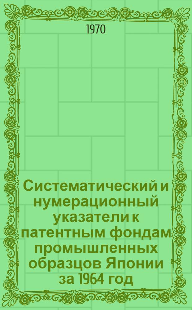 Систематический и нумерационный указатели к патентным фондам промышленных образцов Японии за 1964 год