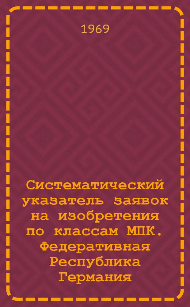 Систематический указатель заявок на изобретения по классам МПК. [Федеративная Республика Германия] : По материалам еженед. журн. "Auszüge aus den Patentanmeldungen" : ("Выдержки из патентных заявок") за 1967 г