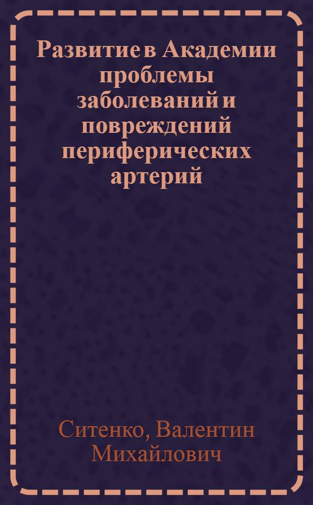 Развитие в Академии проблемы заболеваний и повреждений периферических артерий : Актовая речь. 27 дек. 1972 г. в день 174 -й годовщины акад