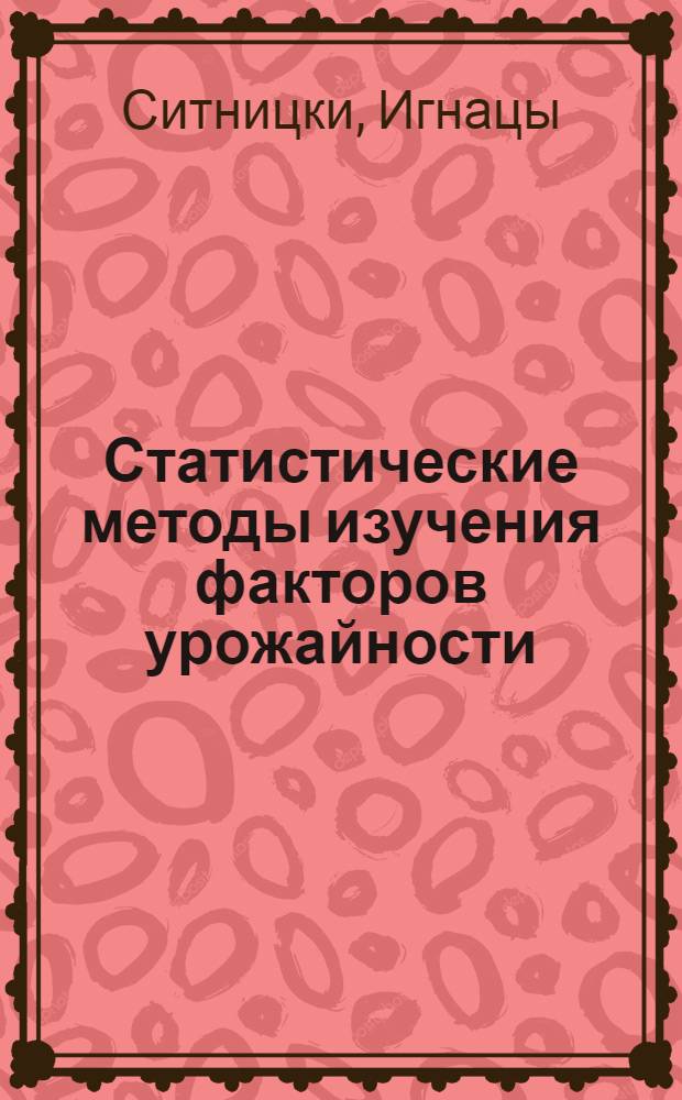 Статистические методы изучения факторов урожайности : (На примере сел. хоз-ва Варшав. воеводства ПНР за 1956-1968 гг.) : Автореф. дис. на соискание учен. степени канд. экон. наук : (600)