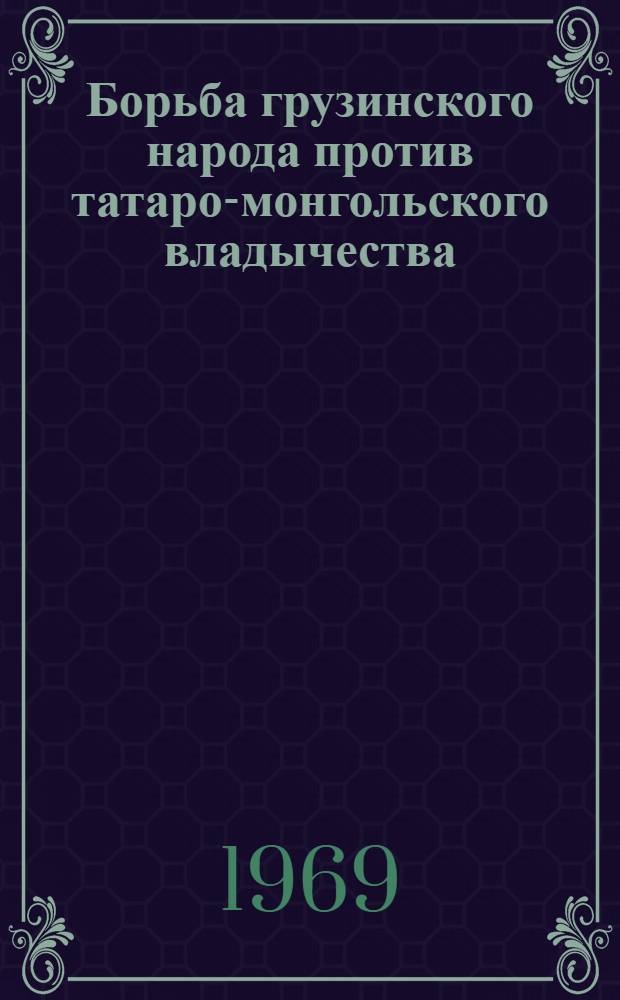 Борьба грузинского народа против татаро-монгольского владычества : Автореф. дис. на соискание учен. степени д-ра ист. наук : (571)