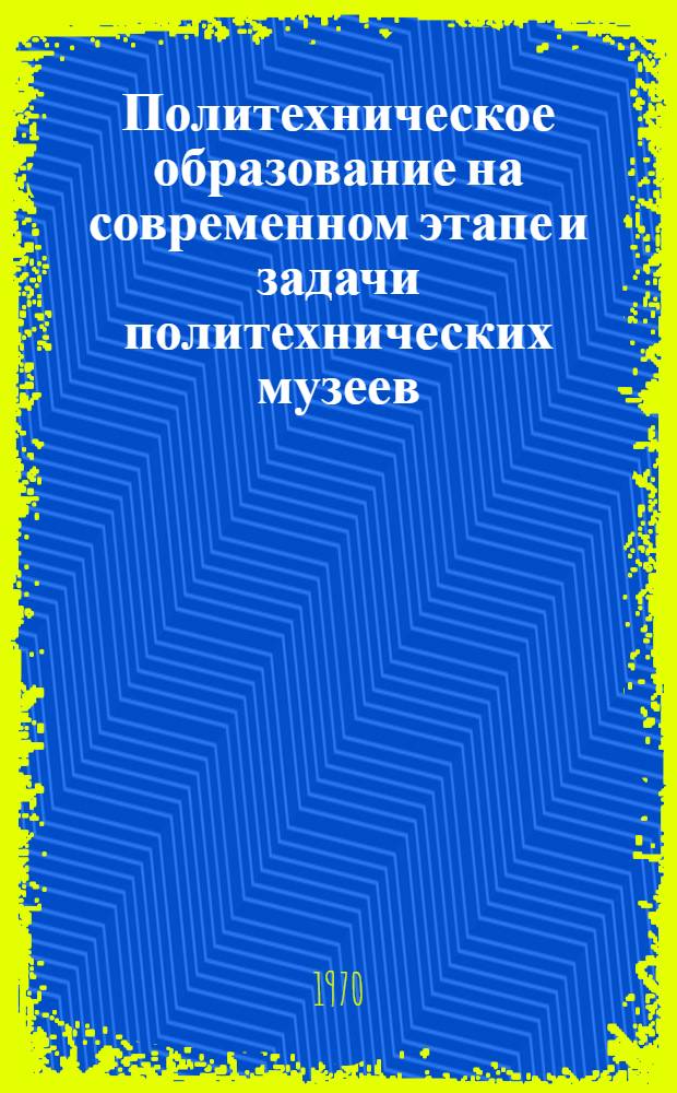Политехническое образование на современном этапе и задачи политехнических музеев : Доклад