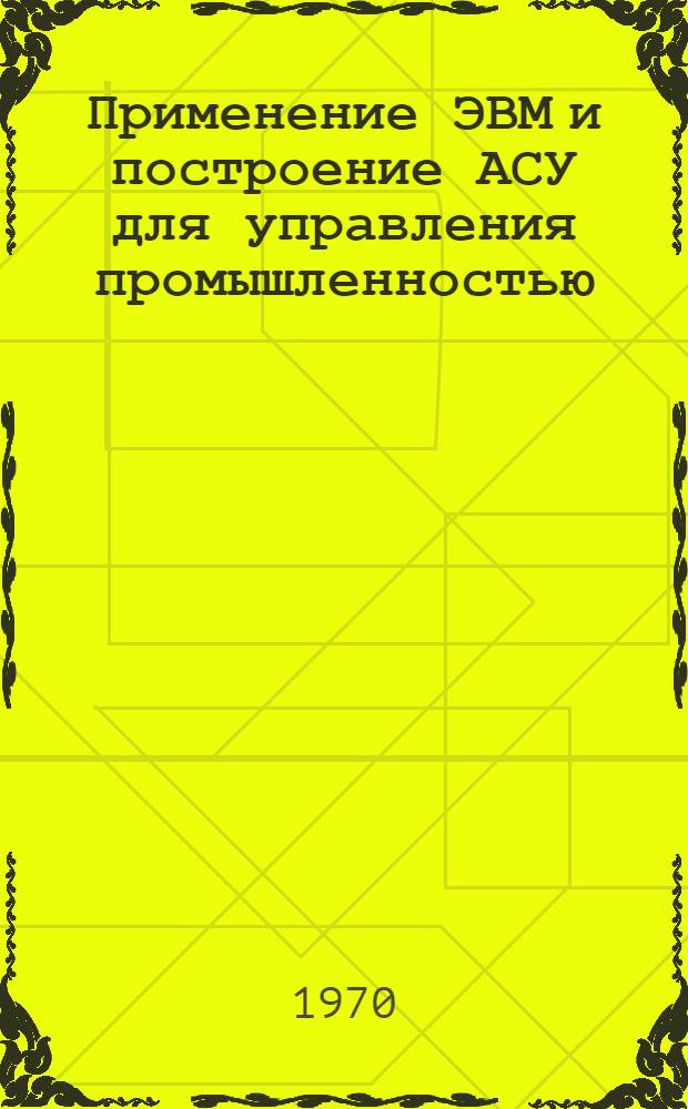 Применение ЭВМ и построение АСУ для управления промышленностью : Отеч. и иностр. литература за 1968-1970 (I кв.) гг