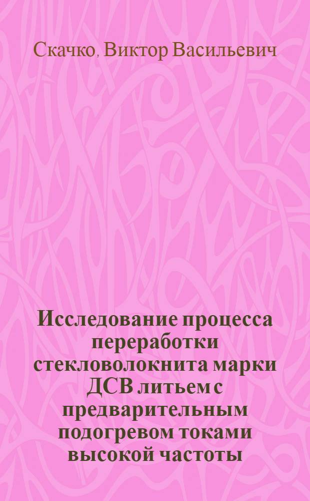 Исследование процесса переработки стекловолокнита марки ДСВ литьем с предварительным подогревом токами высокой частоты : Автореф. дис. на соискание учен. степени канд. техн. наук : (176)