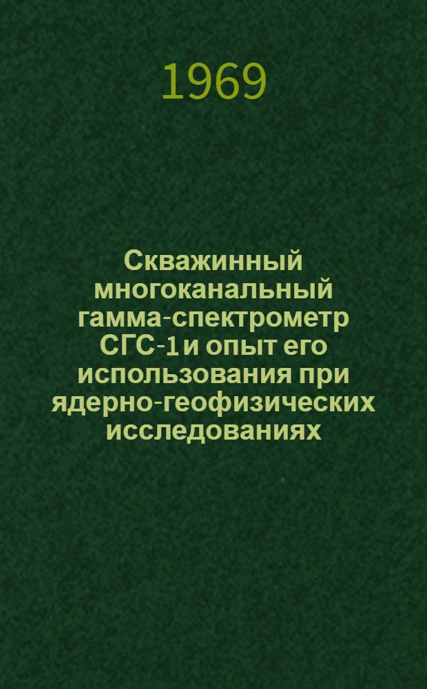 Скважинный многоканальный гамма-спектрометр СГС-1 и опыт его использования при ядерно-геофизических исследованиях : Сборник статей
