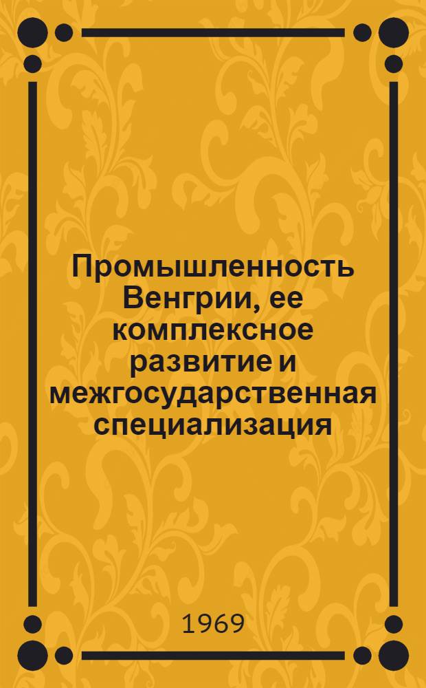 Промышленность Венгрии, ее комплексное развитие и межгосударственная специализация : Автореферат дис. на соискание учен. степени канд. экон. наук : (604)