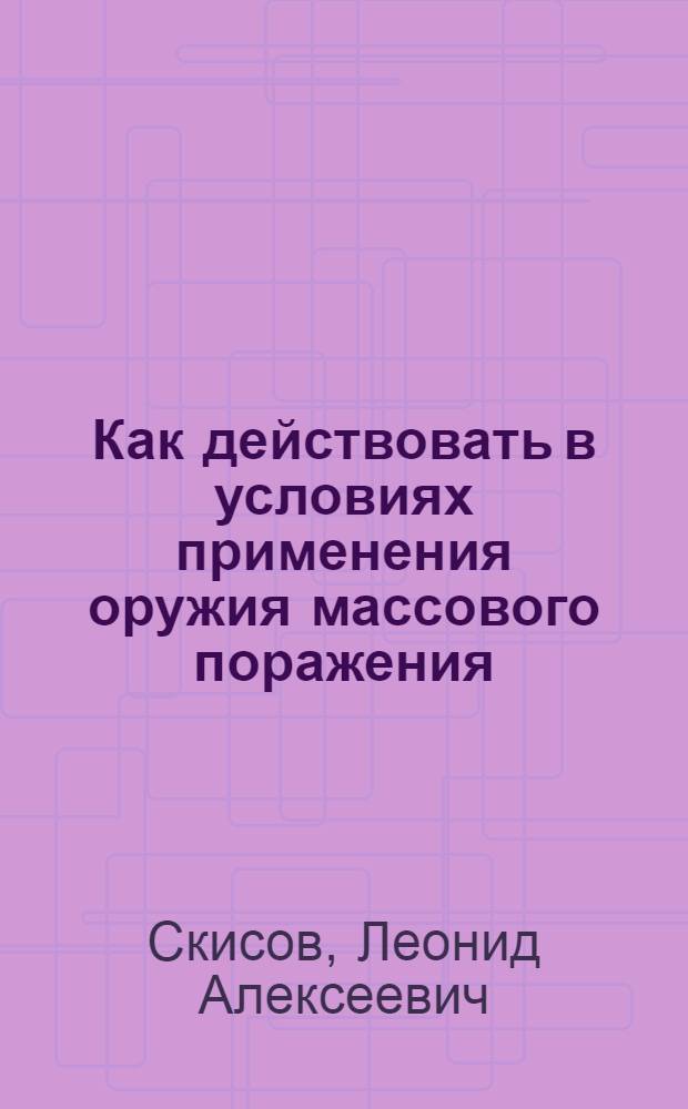 Как действовать в условиях применения оружия массового поражения : (Пособие для курсантов)