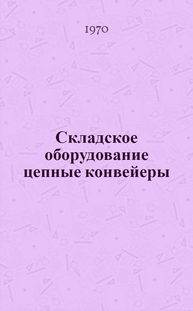 Складское оборудование цепные конвейеры : Отеч. и иностр. литература за 1967-1969 гг