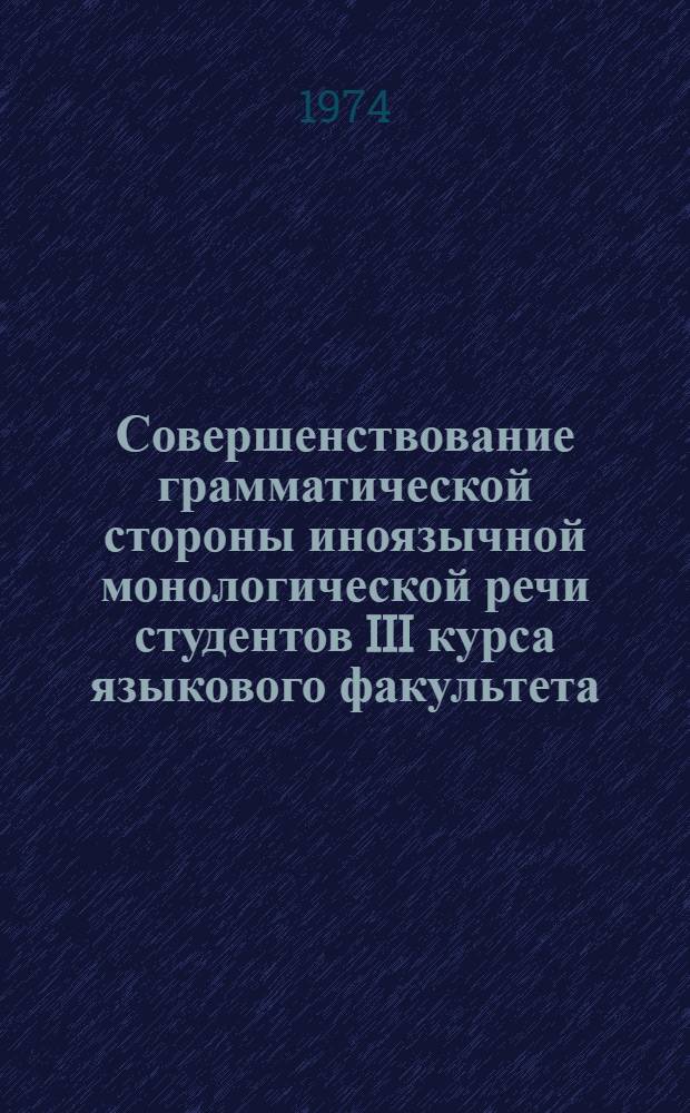 Совершенствование грамматической стороны иноязычной монологической речи студентов III курса языкового факультета : (На материале нем. яз.) : Автореф. дис. на соиск. учен. степени канд. пед. наук : (13.00.02)